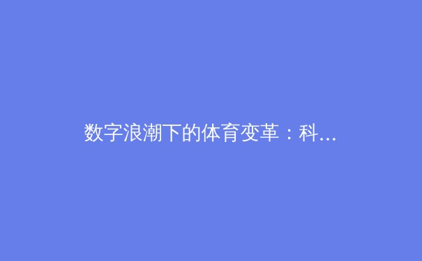 数字浪潮下的体育变革：科技如何重塑竞技观赛与产业生态 - 2