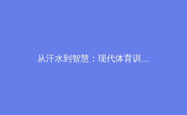 从汗水到智慧：现代体育训练中科技与人文的融合革命 - 4