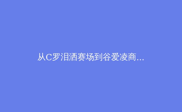 从C罗泪洒赛场到谷爱凌商业帝国：现代体育巨星如何重塑行业生态与价值逻辑 - 2