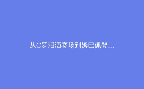 从C罗泪洒赛场到姆巴佩登顶：现代足球巨星迭代背后的战术革命与商业逻辑 - 3
